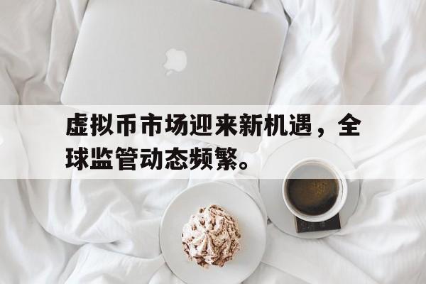 平博登录-包含虚拟币市场迎来新机遇，全球监管动态频繁。的词条