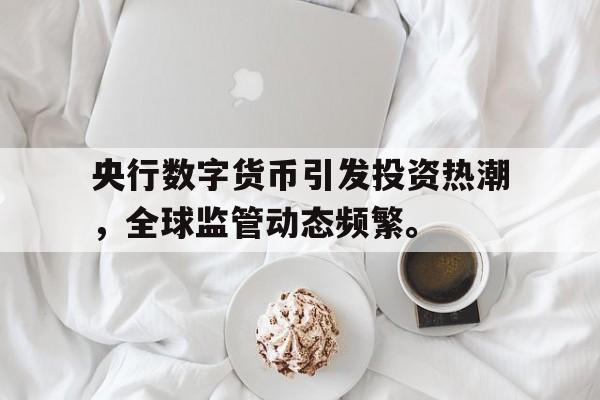 Pinnacle体育-央行数字货币引发投资热潮，全球监管动态频繁。的简单介绍