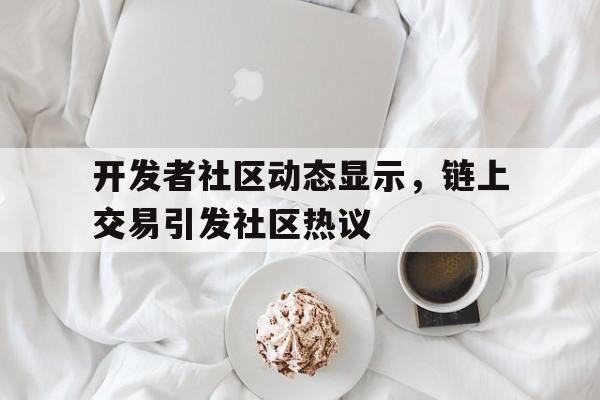 Pinnacle体育-关于开发者社区动态显示，链上交易引发社区热议的信息