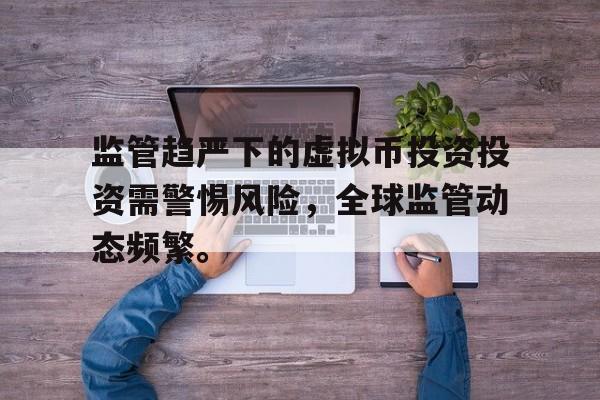 平博体育sport-监管趋严下的虚拟币投资投资需警惕风险，全球监管动态频繁。的简单介绍