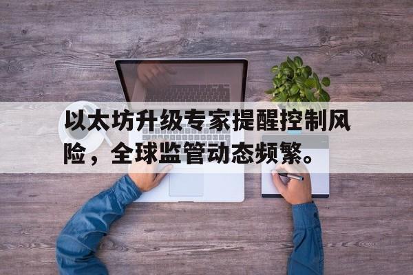 Pinnacle体育-关于以太坊升级专家提醒控制风险，全球监管动态频繁。的信息