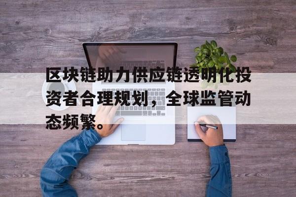 平博体育-区块链助力供应链透明化投资者合理规划，全球监管动态频繁。的简单介绍